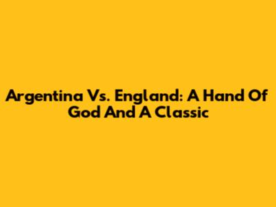 Argentina Vs. England: A 'Hand Of God' And A Classic