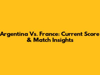 Argentina Vs. France: Current Score & Match Insights