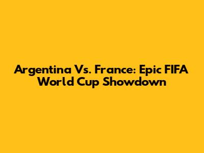 Argentina Vs. France: Epic FIFA World Cup Showdown
