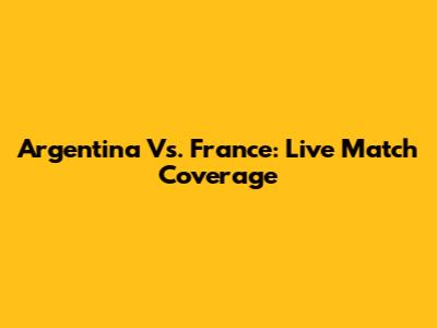 Argentina Vs. France: Live Match Coverage