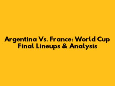 Argentina Vs. France: World Cup Final Lineups & Analysis