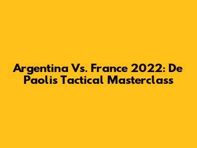 Argentina Vs. France 2022: De Paoli's Tactical Masterclass