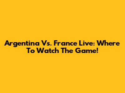 Argentina Vs. France Live: Where To Watch The Game!