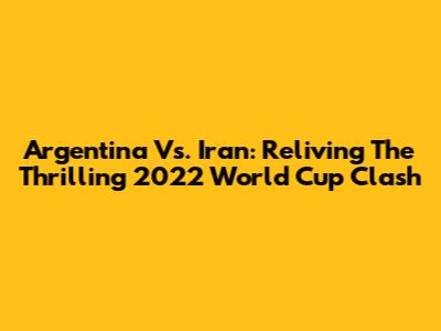 Argentina Vs. Iran: Reliving The Thrilling 2022 World Cup Clash