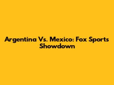 Argentina Vs. Mexico: Fox Sports Showdown