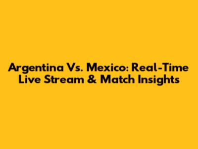 Argentina Vs. Mexico: Real-Time Live Stream & Match Insights