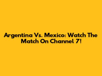 Argentina Vs. Mexico: Watch The Match On Channel 7!