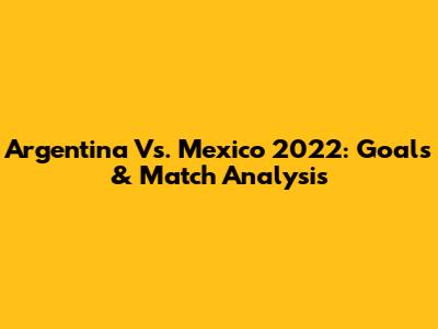 Argentina Vs. Mexico 2022: Goals & Match Analysis