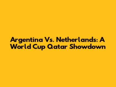 Argentina Vs. Netherlands: A World Cup Qatar Showdown