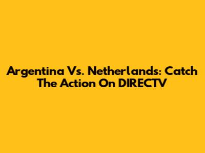 Argentina Vs. Netherlands: Catch The Action On DIRECTV