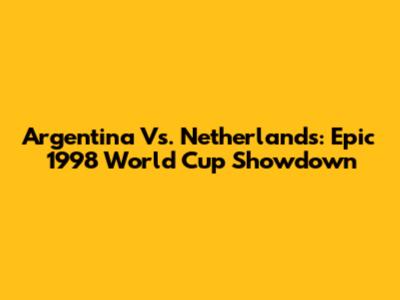 Argentina Vs. Netherlands: Epic 1998 World Cup Showdown