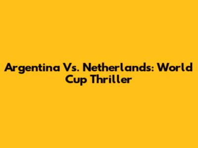 Argentina Vs. Netherlands: World Cup Thriller