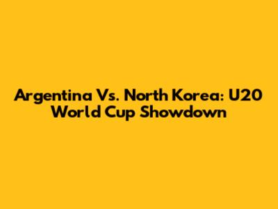 Argentina Vs. North Korea: U20 World Cup Showdown