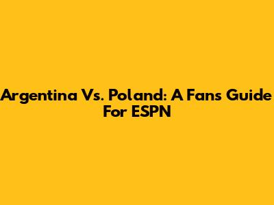 Argentina Vs. Poland: A Fan's Guide For ESPN
