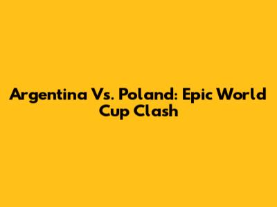 Argentina Vs. Poland: Epic World Cup Clash
