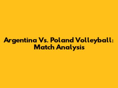 Argentina Vs. Poland Volleyball: Match Analysis