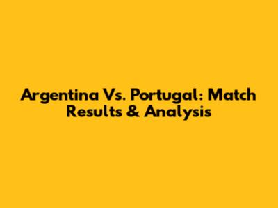 Argentina Vs. Portugal: Match Results & Analysis