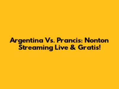 Argentina Vs. Prancis: Nonton Streaming Live & Gratis!