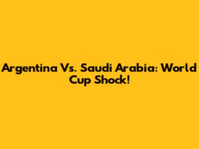 Argentina Vs. Saudi Arabia: World Cup Shock!