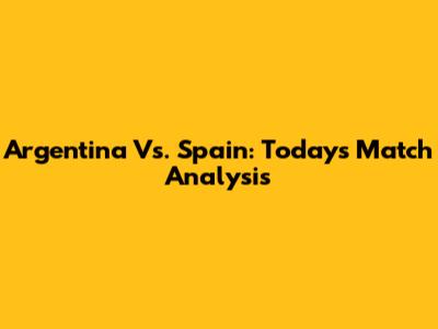 Argentina Vs. Spain: Today's Match Analysis