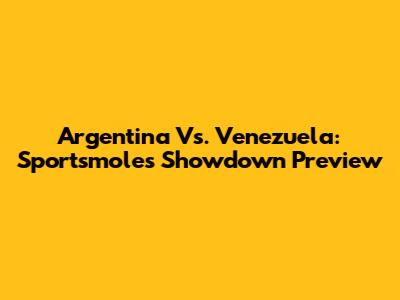 Argentina Vs. Venezuela: Sportsmole's Showdown Preview