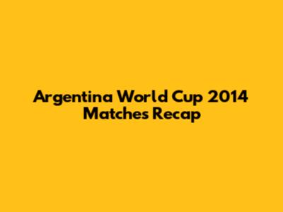 Argentina World Cup 2014 Matches Recap