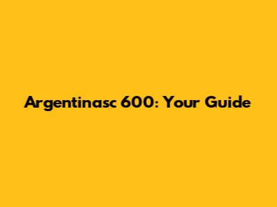 Argentinasc 600: Your Guide