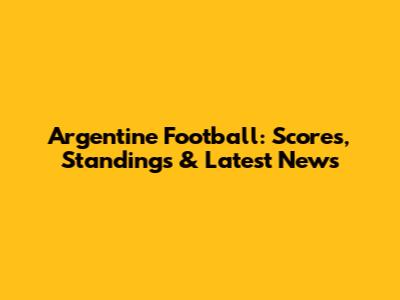 Argentine Football: Scores, Standings & Latest News