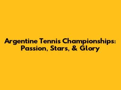Argentine Tennis Championships: Passion, Stars, & Glory