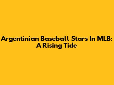 Argentinian Baseball Stars In MLB: A Rising Tide