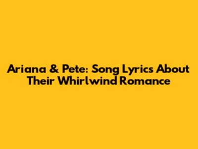 Ariana & Pete: Song Lyrics About Their Whirlwind Romance