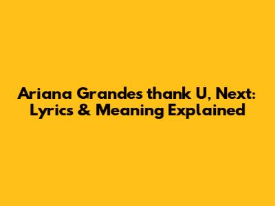 Ariana Grande's 'thank U, Next': Lyrics & Meaning Explained