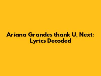 Ariana Grande's 'thank U, Next': Lyrics Decoded