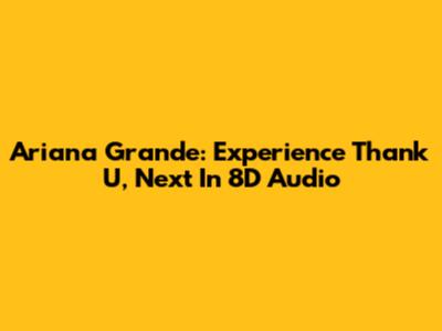 Ariana Grande: Experience 'Thank U, Next' In 8D Audio