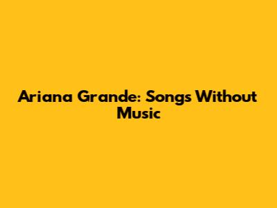Ariana Grande: Songs Without Music