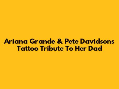 Ariana Grande & Pete Davidson's Tattoo Tribute To Her Dad