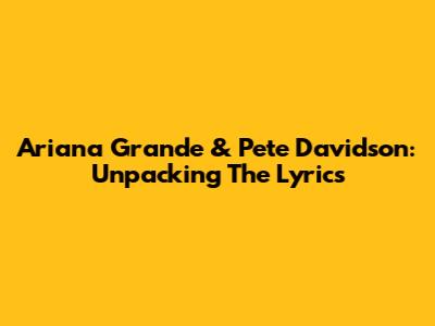 Ariana Grande & Pete Davidson: Unpacking The Lyrics