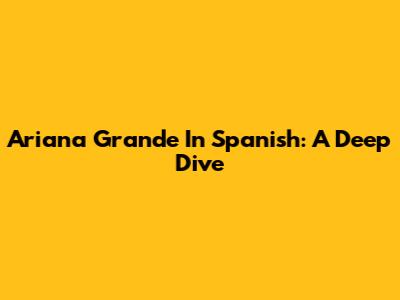 Ariana Grande In Spanish: A Deep Dive