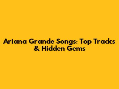 Ariana Grande Songs: Top Tracks & Hidden Gems