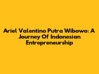 Ariel Valentino Putra Wibowo: A Journey Of Indonesian Entrepreneurship