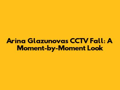 Arina Glazunova's CCTV Fall: A Moment-by-Moment Look