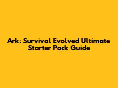 Ark: Survival Evolved Ultimate Starter Pack Guide