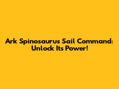 Ark Spinosaurus Sail Command: Unlock Its Power!