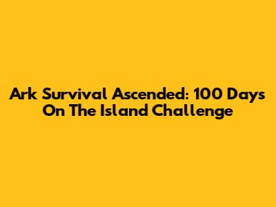 Ark Survival Ascended: 100 Days On The Island Challenge