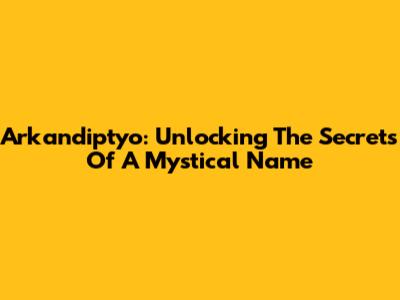 Arkandiptyo: Unlocking The Secrets Of A Mystical Name