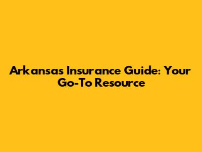Arkansas Insurance Guide: Your Go-To Resource