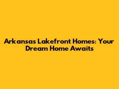 Arkansas Lakefront Homes: Your Dream Home Awaits
