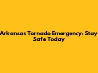Arkansas Tornado Emergency: Stay Safe Today