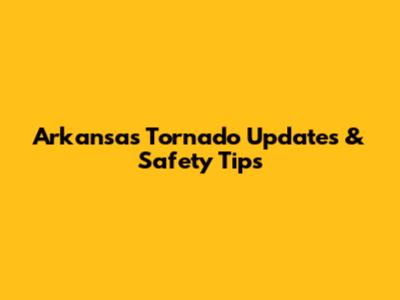 Arkansas Tornado Updates & Safety Tips