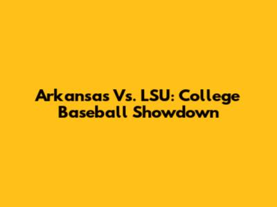 Arkansas Vs. LSU: College Baseball Showdown
